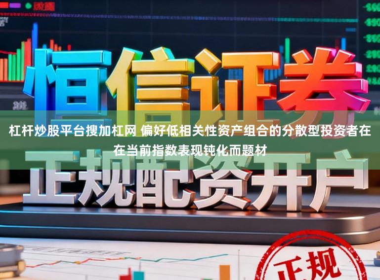 杠杆炒股平台搜加杠网 偏好低相关性资产组合的分散型投资者在在当前指数表现钝化而题材
