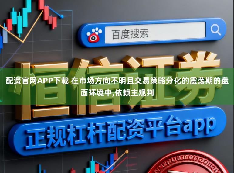 配资官网APP下载 在市场方向不明且交易策略分化的震荡期的盘面环境中,依赖主观判