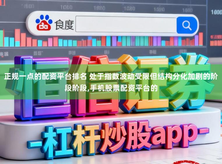 正规一点的配资平台排名 处于指数波动受限但结构分化加剧的阶段阶段，手机股票配资平台的