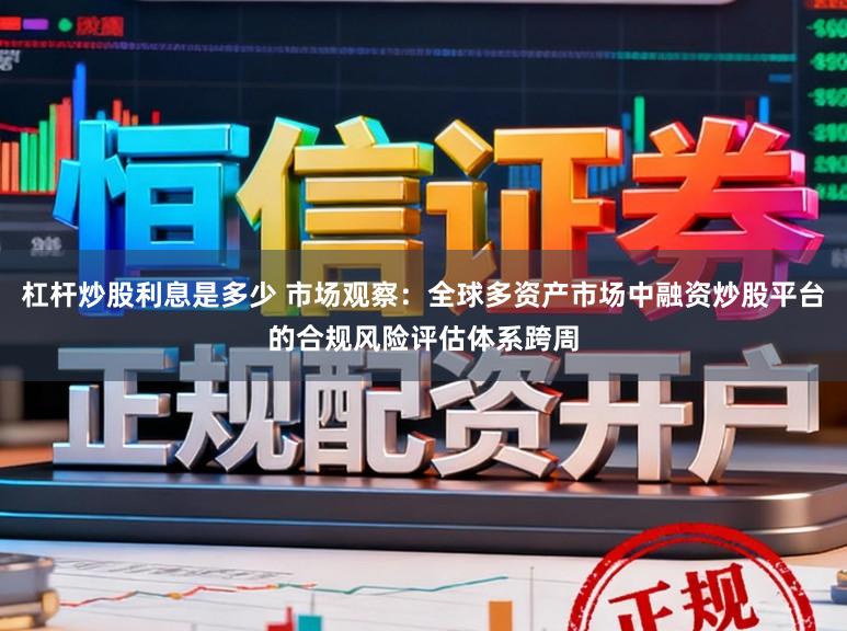 杠杆炒股利息是多少 市场观察：全球多资产市场中融资炒股平台的合规风险评估体系跨周