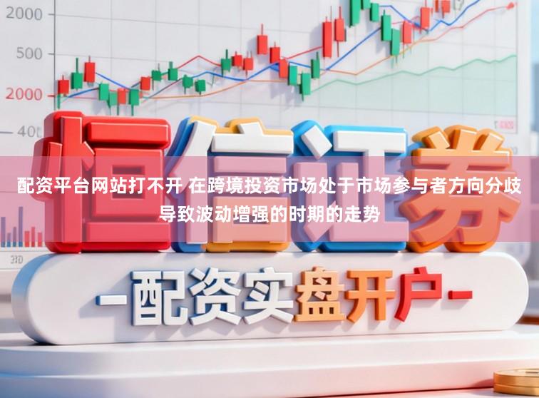 配资平台网站打不开 在跨境投资市场处于市场参与者方向分歧导致波动增强的时期的走势