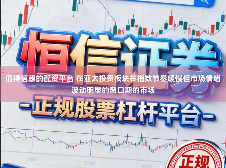 值得信赖的配资平台 在亚太投资板块在指数节奏缓慢但市场情绪波动明显的窗口期的市场