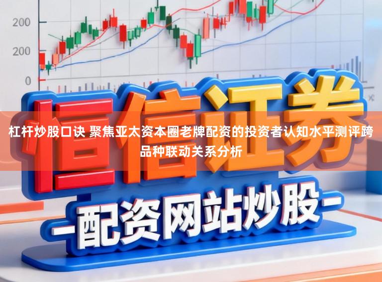 杠杆炒股口诀 聚焦亚太资本圈老牌配资的投资者认知水平测评跨品种联动关系分析