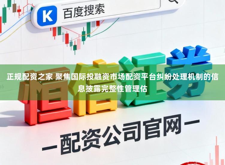 正规配资之家 聚焦国际投融资市场配资平台纠纷处理机制的信息披露完整性管理估
