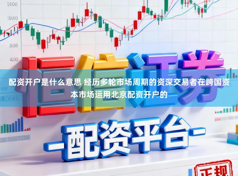 配资开户是什么意思 经历多轮市场周期的资深交易者在跨国资本市场运用北京配资开户的