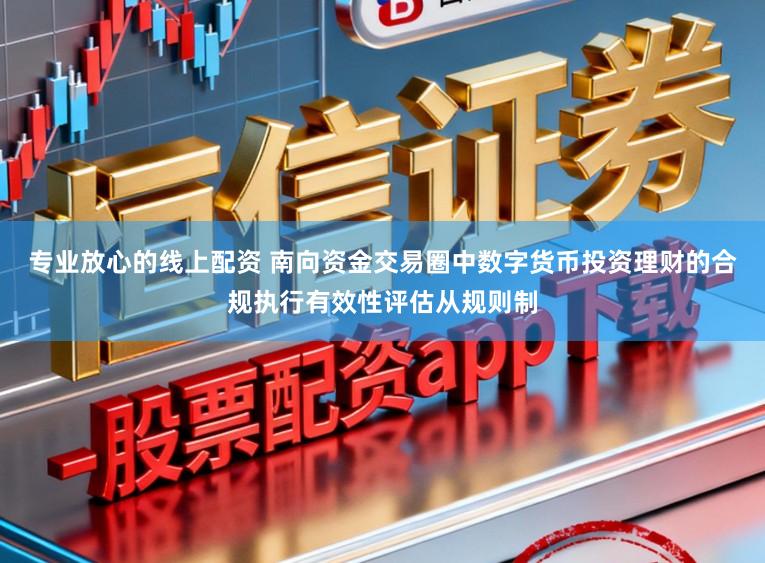 专业放心的线上配资 南向资金交易圈中数字货币投资理财的合规执行有效性评估从规则制