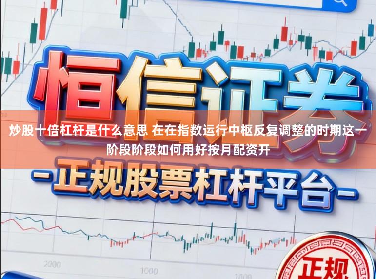 炒股十倍杠杆是什么意思 在在指数运行中枢反复调整的时期这一阶段阶段如何用好按月配资开