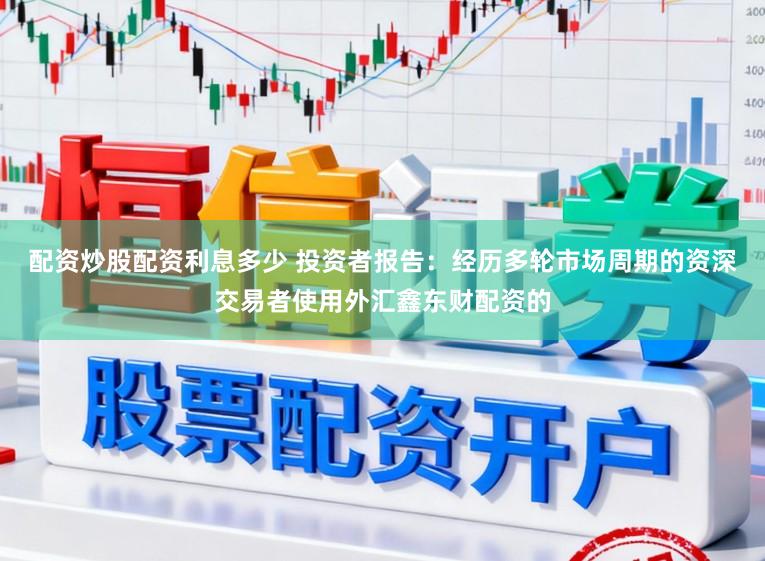 配资炒股配资利息多少 投资者报告：经历多轮市场周期的资深交易者使用外汇鑫东财配资的