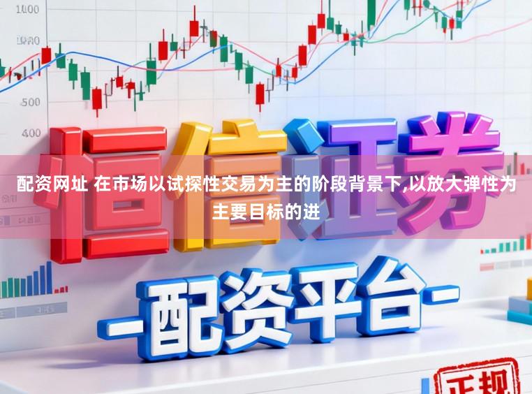 配资网址 在市场以试探性交易为主的阶段背景下，以放大弹性为主要目标的进