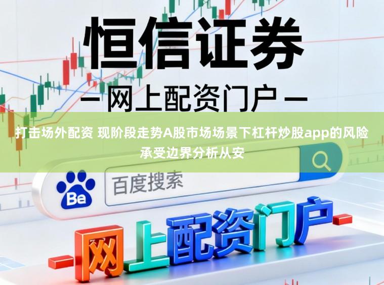 打击场外配资 现阶段走势A股市场场景下杠杆炒股app的风险承受边界分析从安