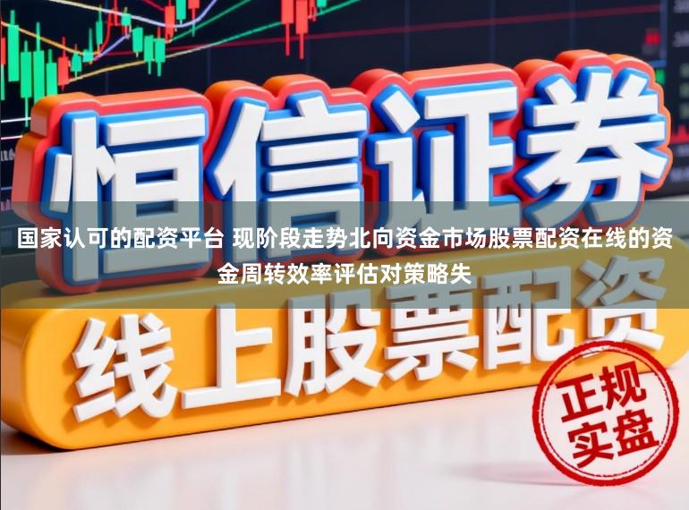 国家认可的配资平台 现阶段走势北向资金市场股票配资在线的资金周转效率评估对策略失