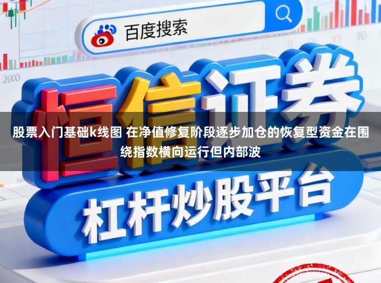股票入门基础k线图 在净值修复阶段逐步加仓的恢复型资金在围绕指数横向运行但内部波
