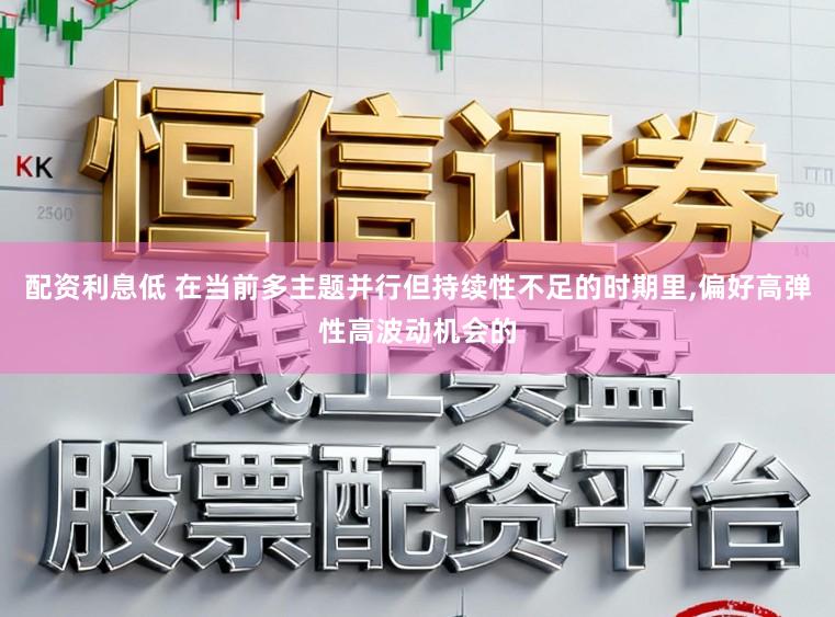 配资利息低 在当前多主题并行但持续性不足的时期里，偏好高弹性高波动机会的