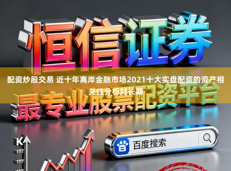 配资炒股交易 近十年离岸金融市场2021十大实盘配资的资产相关性分析对长期