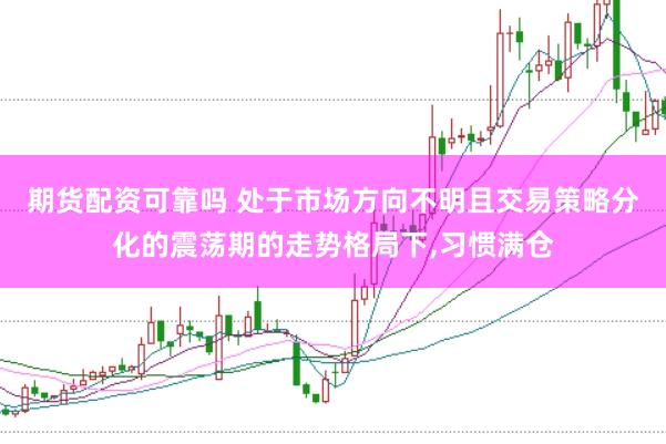 期货配资可靠吗 处于市场方向不明且交易策略分化的震荡期的走势格局下，习惯满仓