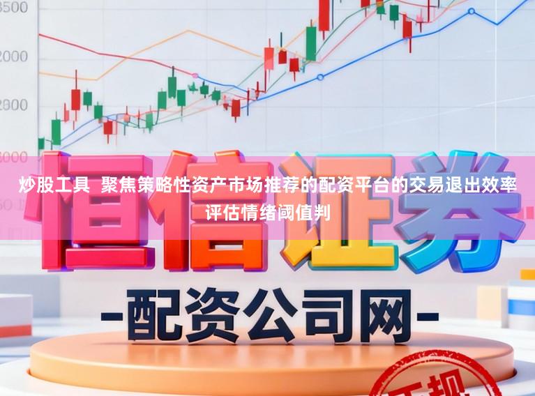 炒股工具  聚焦策略性资产市场推荐的配资平台的交易退出效率评估情绪阈值判