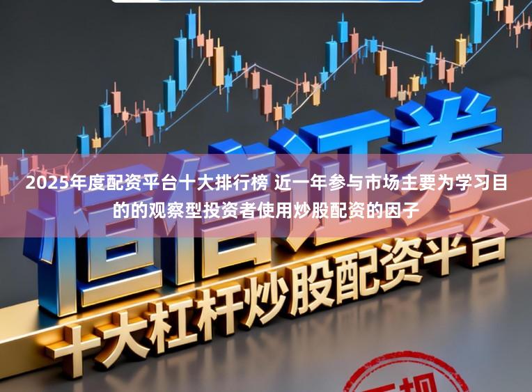 2025年度配资平台十大排行榜 近一年参与市场主要为学习目的的观察型投资者使用炒股配资的因子