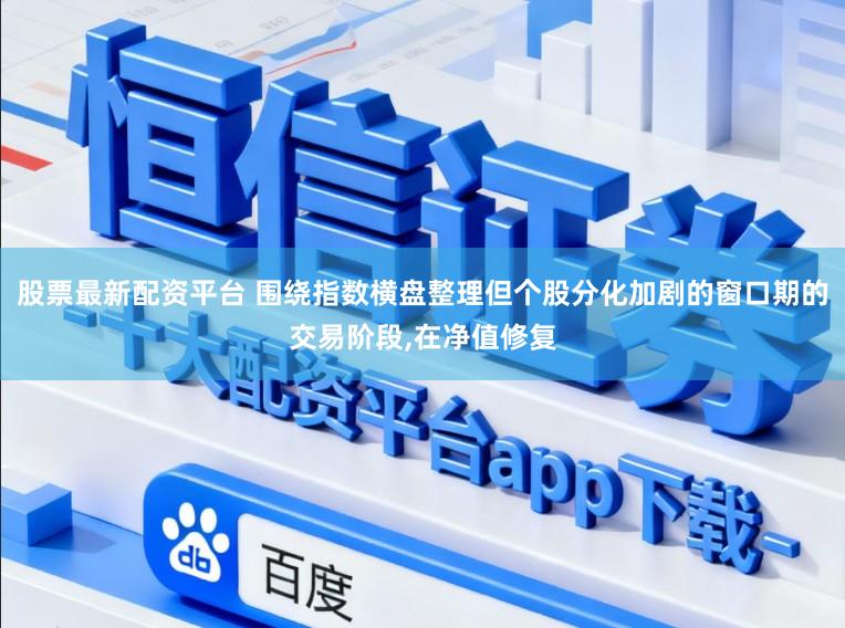股票最新配资平台 围绕指数横盘整理但个股分化加剧的窗口期的交易阶段，在净值修复