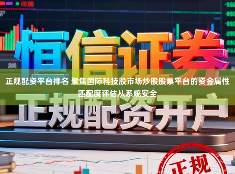正规配资平台排名 聚焦国际科技股市场炒股股票平台的资金属性匹配度评估从系统安全