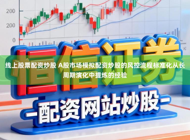 线上股票配资炒股 A股市场模拟配资炒股的风控流程标准化从长周期演化中提炼的经验