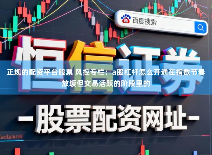 正规的配资平台股票 风控专栏：a股杠杆怎么开通在指数节奏放缓但交易活跃的阶段里的