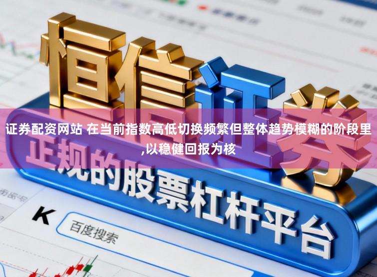 证券配资网站 在当前指数高低切换频繁但整体趋势模糊的阶段里，以稳健回报为核