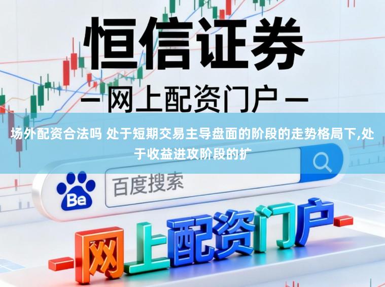 场外配资合法吗 处于短期交易主导盘面的阶段的走势格局下，处于收益进攻阶段的扩