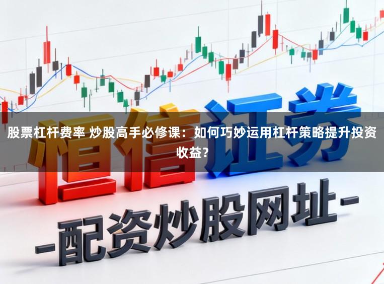 股票杠杆费率 炒股高手必修课:如何巧妙运用杠杆策略提升投资收益?