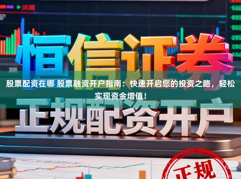股票配资在哪 股票融资开户指南:快速开启您的投资之路,轻松实现资金增值!