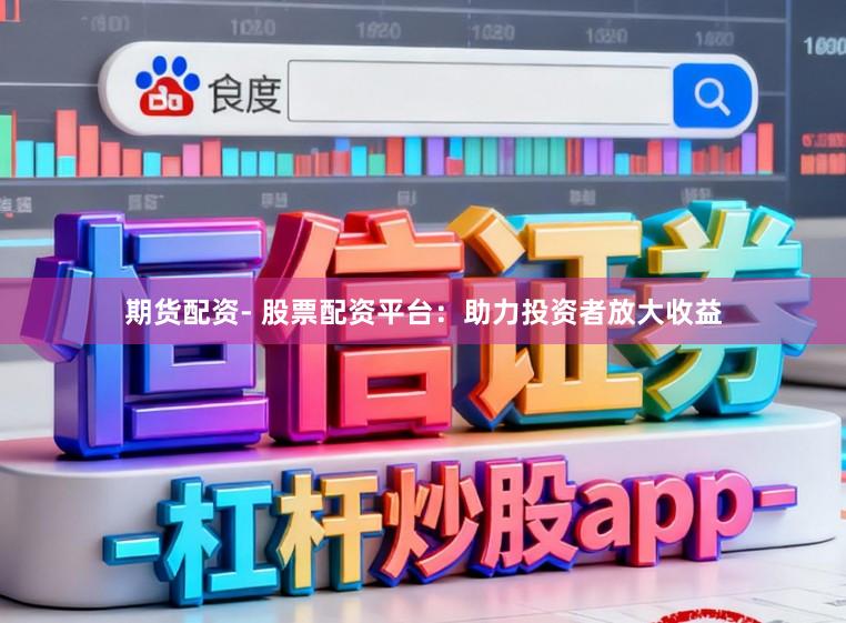 期货配资- 股票配资平台：助力投资者放大收益