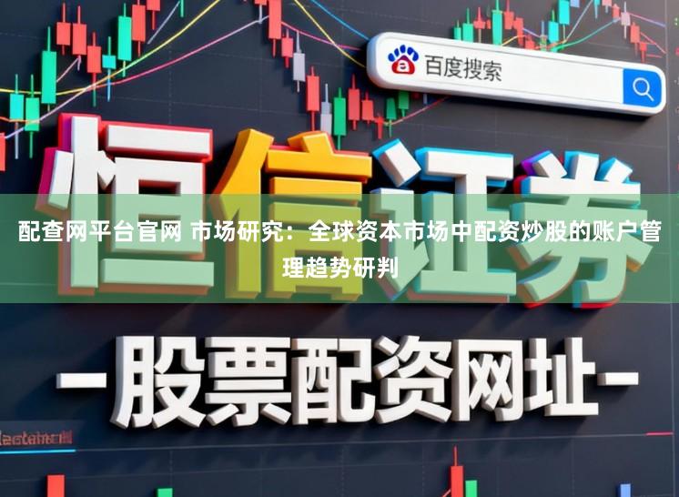 配查网平台官网 市场研究:全球资本市场中配资炒股的账户管理趋势研判