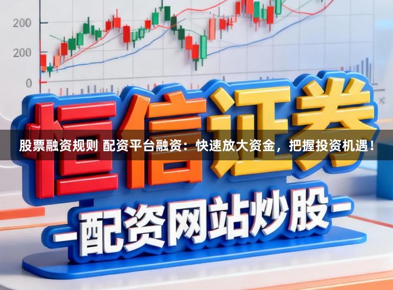 股票融资规则 配资平台融资:快速放大资金,把握投资机遇!
