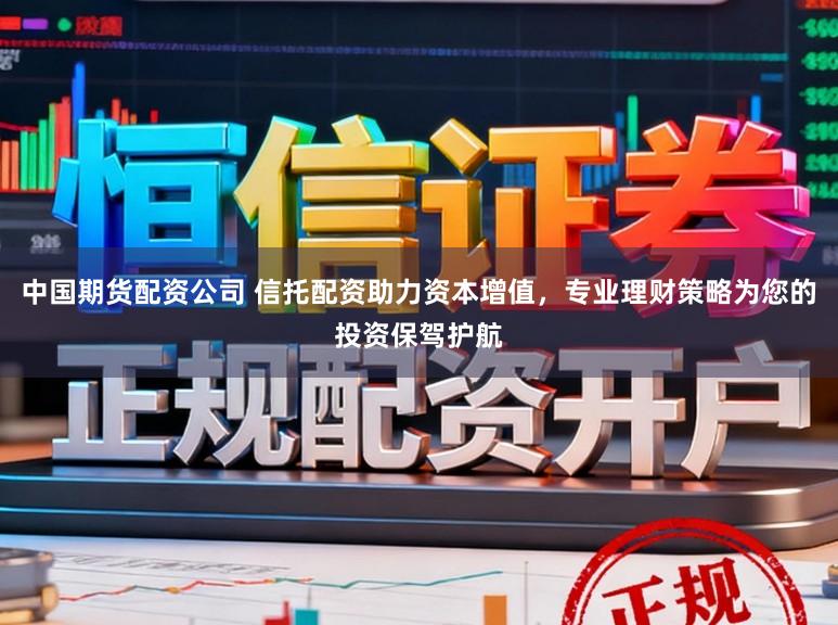 中国期货配资公司 信托配资助力资本增值,专业理财策略为您的投资保驾护航