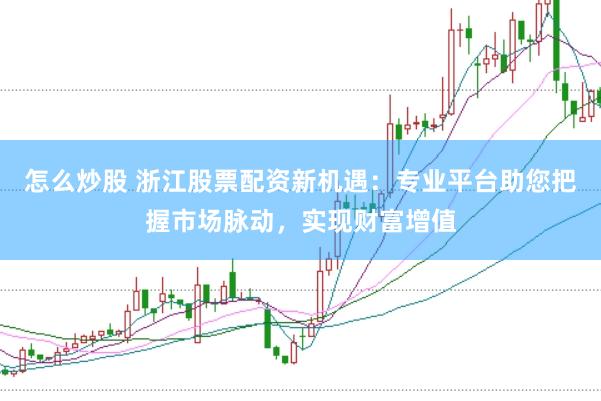 怎么炒股 浙江股票配资新机遇:专业平台助您把握市场脉动,实现财富增值