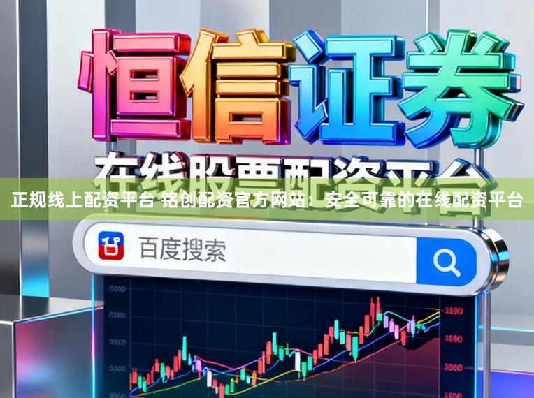 正规线上配资平台 铭创配资官方网站：安全可靠的在线配资平台