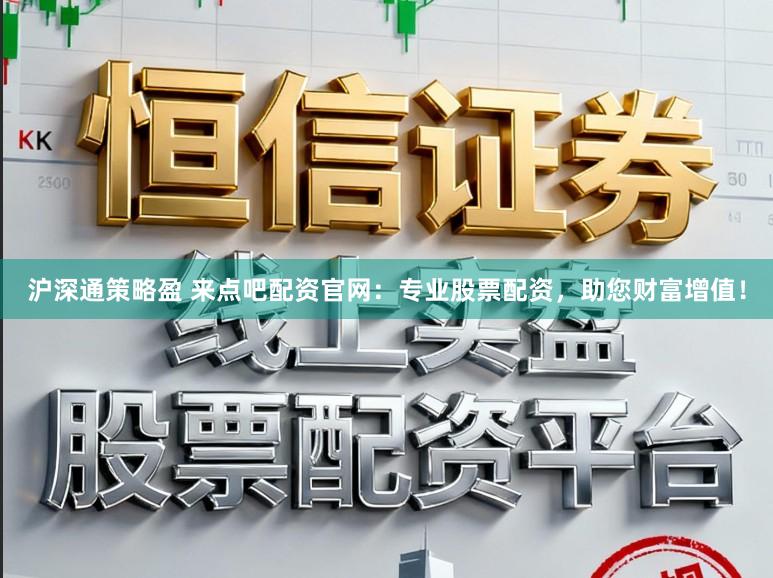 沪深通策略盈 来点吧配资官网:专业股票配资,助您财富增值!