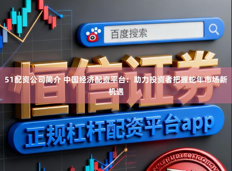 51配资公司简介 中国经济配资平台:助力投资者把握蛇年市场新机遇