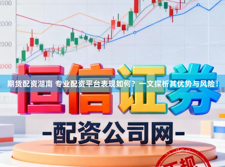 期货配资湖南 专业配资平台表现如何?一文探析其优势与风险!