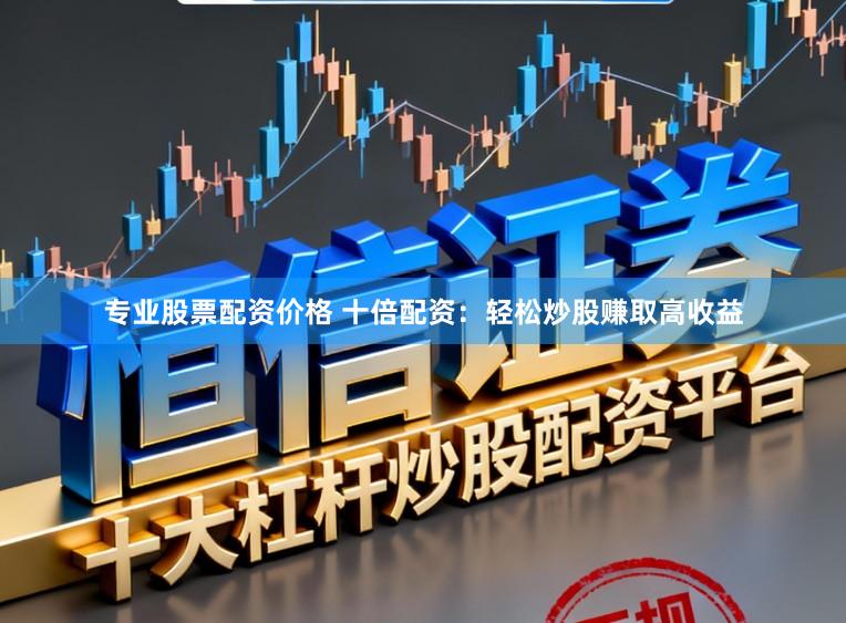 专业股票配资价格 十倍配资:轻松炒股赚取高收益