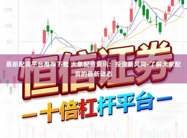 最新配资平台推荐下载 大象配资资讯：投资新风向-了解大象配资的最新动态