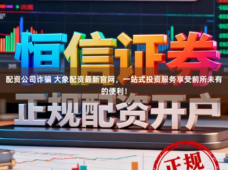 配资公司诈骗 大象配资最新官网，一站式投资服务享受前所未有的便利！