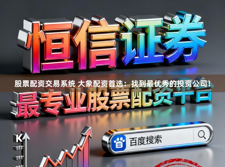 股票配资交易系统 大象配资首选：找到最优秀的投资公司！