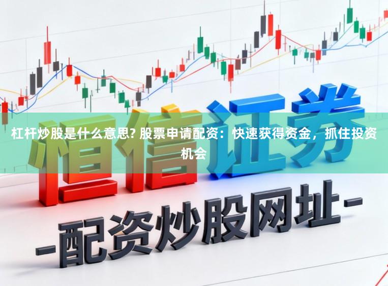 杠杆炒股是什么意思? 股票申请配资：快速获得资金，抓住投资机会