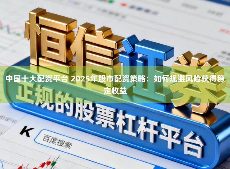 中国十大配资平台 2025年股市配资策略：如何规避风险获得稳定收益
