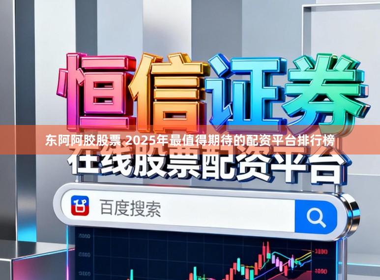 东阿阿胶股票 2025年最值得期待的配资平台排行榜