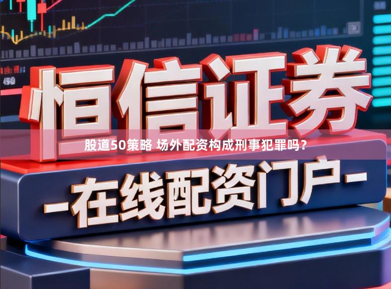 股道50策略 场外配资构成刑事犯罪吗？