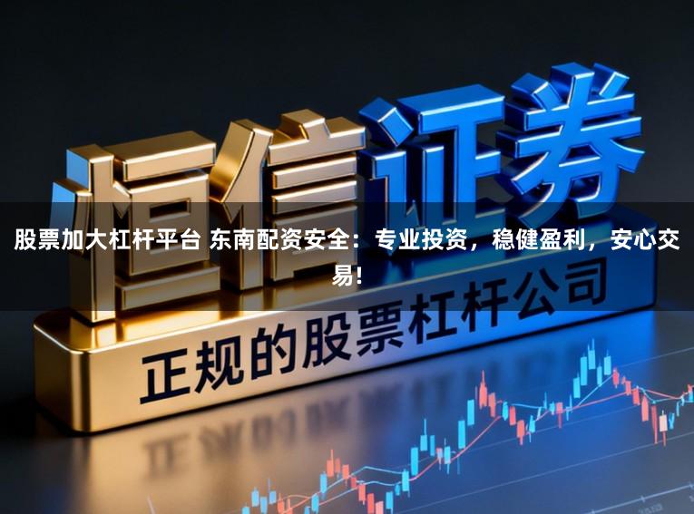 股票加大杠杆平台 东南配资安全：专业投资，稳健盈利，安心交易!