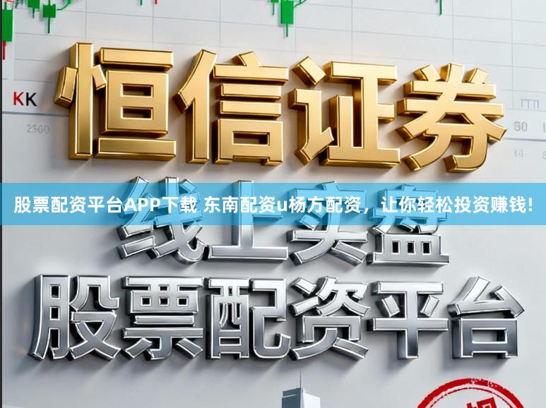 股票配资平台APP下载 东南配资u杨方配资，让你轻松投资赚钱!