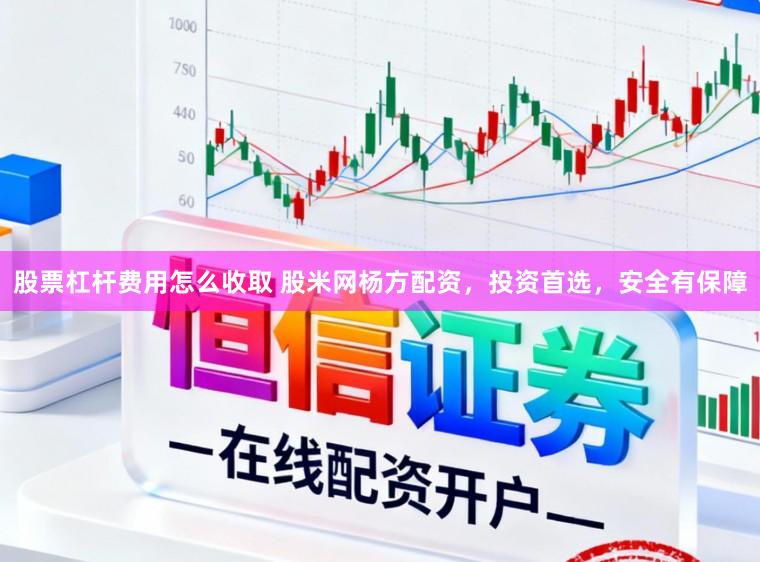 股票杠杆费用怎么收取 股米网杨方配资，投资首选，安全有保障