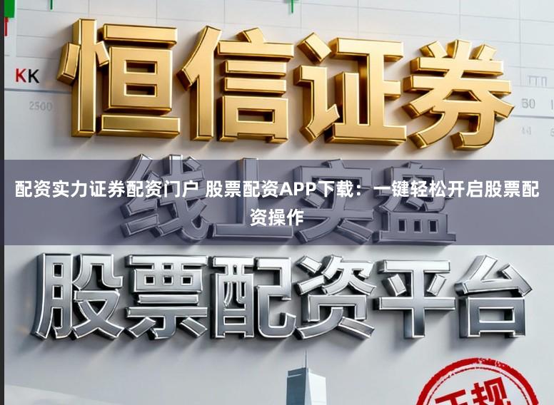 配资实力证券配资门户 股票配资APP下载：一键轻松开启股票配资操作